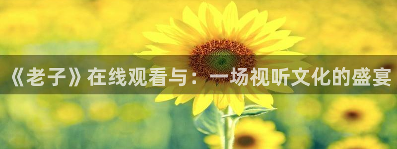 久久视频这里只精品10：《老子》在线观看与：一场视听文化的盛宴